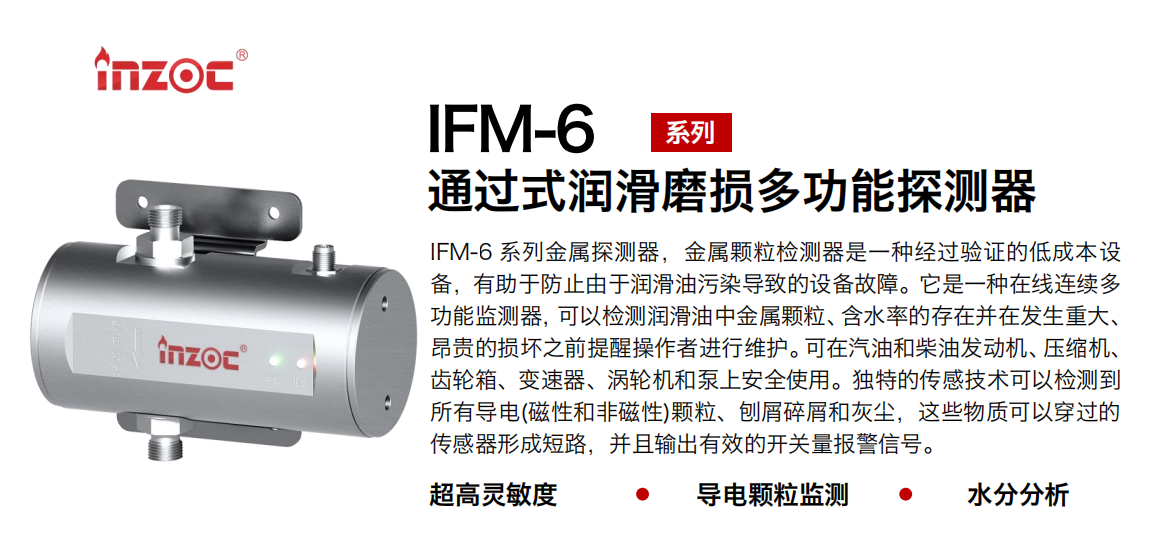IFM-6系列過式潤滑磨損多功能探測器，該金屬顆粒檢測器是一種經(jīng)過驗證的低成本設備，有助于防止由于潤滑油污染導致的設備故障。它是一種在線連續(xù)多功能監(jiān)測器，可以檢測潤滑油中金屬顆粒、含水率的存在并在發(fā)生重大、昂貴的損壞之前提醒操作者進行維護。可在汽油和柴油發(fā)動機、壓縮機、齒輪箱、變速器、渦輪機和泵上安全使用。獨特的傳感技術可以檢測到所有導電(磁性和非磁性)顆粒、刨屑碎屑和灰塵，這些物質可以穿過的傳感器形成短路，并且輸出有效的開關量報警信號。
行業(yè)：鋼鐵、石化、盾構、電力、風電、大型設備、船舶運輸
油品：液壓油、透平油、柴機油、齒輪油、變壓器、壓縮機油